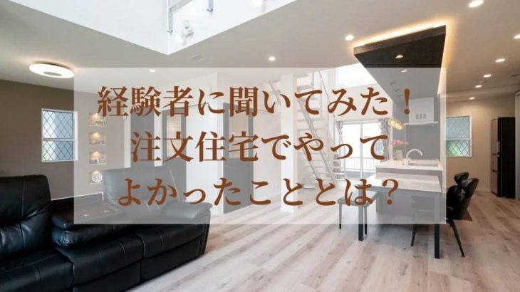 経験者に聞いてみた！注文住宅でやってよかったこととは？