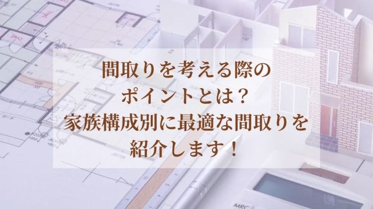 間取りを考える際のポイントとは？家族構成別に最適な間取りを紹介します！