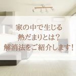 家の中で生じる熱だまりとは？解消法をご紹介します！