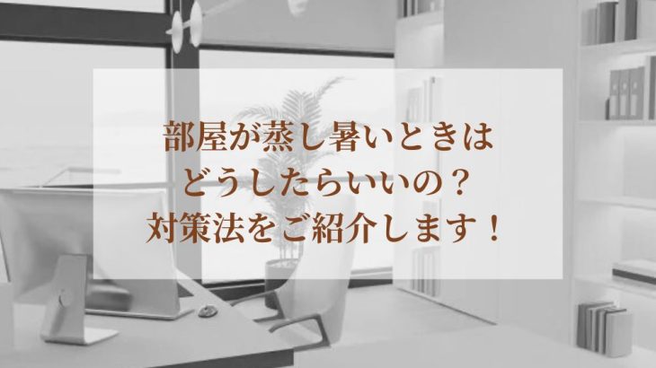 部屋が蒸し暑いときはどうしたらいいの？対策法をご紹介します！